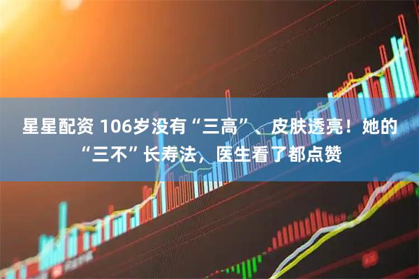 星星配资 106岁没有“三高”、皮肤透亮！她的“三不”长寿法，医生看了都点赞