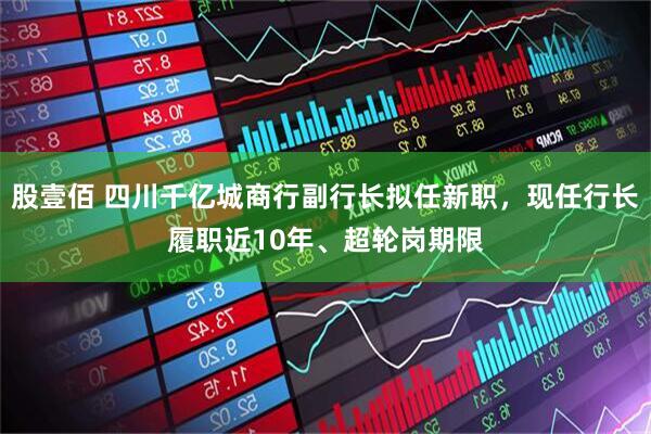 股壹佰 四川千亿城商行副行长拟任新职，现任行长履职近10年、超轮岗期限
